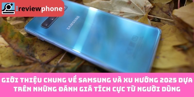 Giới thiệu chung về Samsung và xu hướng 2025 dựa trên những đánh giá tích cực từ người dùng