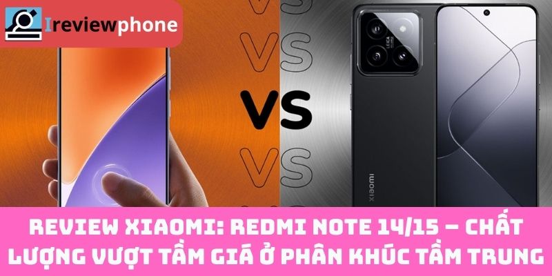 Review Xiaomi: Redmi Note 14/15 – Chất lượng vượt tầm giá ở phân khúc tầm trung
