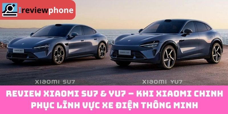 Review Xiaomi SU7 & YU7 – Khi Xiaomi chinh phục lĩnh vực xe điện thông minh